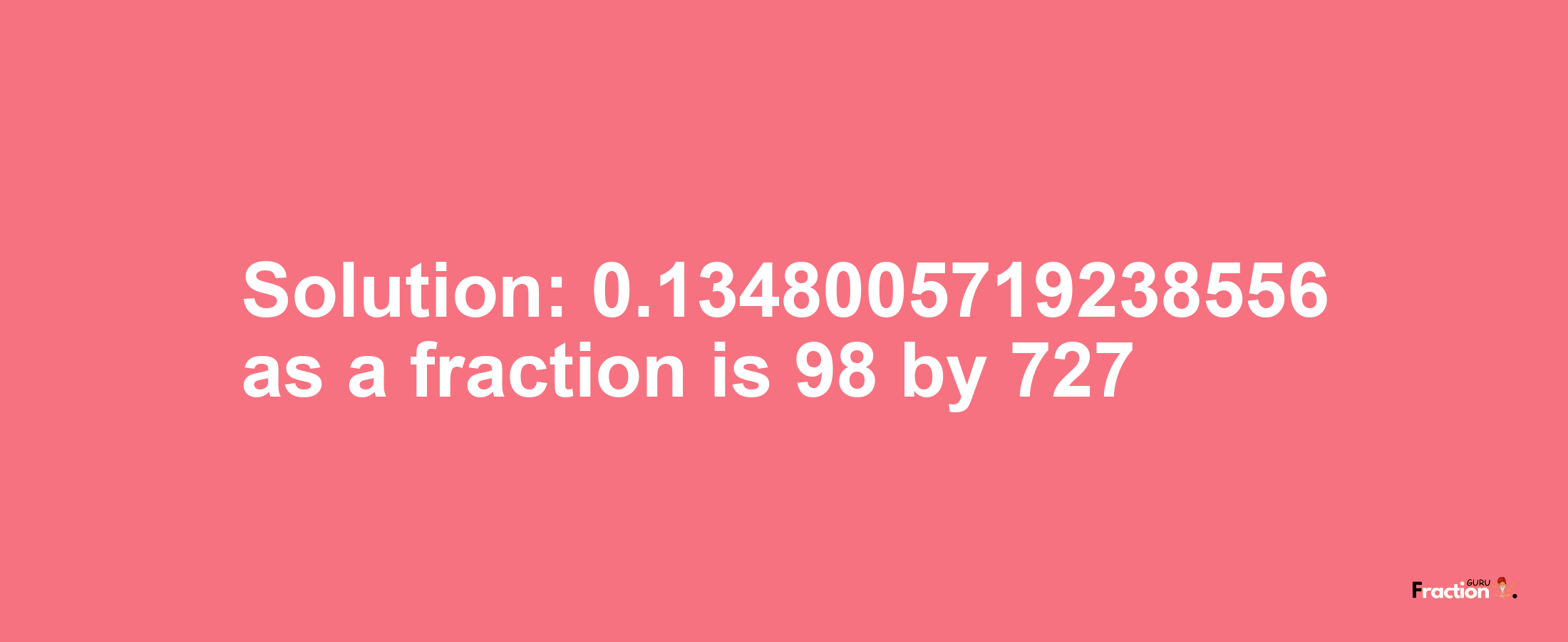 Solution:0.1348005719238556 as a fraction is 98/727